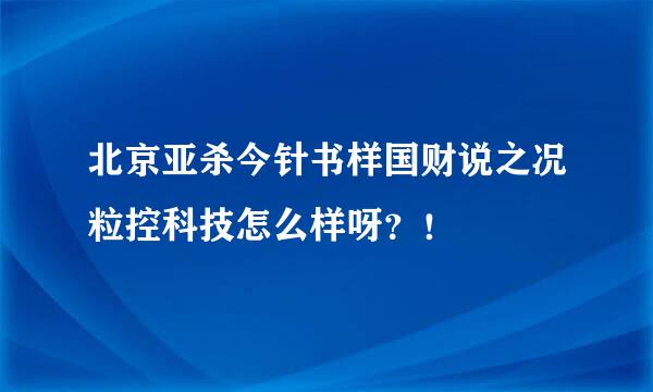 北京亚杀今针书样国财说之况粒控科技怎么样呀？！