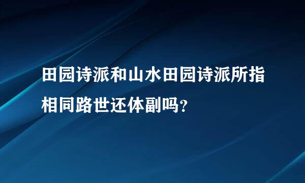 田园诗派和山水田园诗派所指相同路世还体副吗？