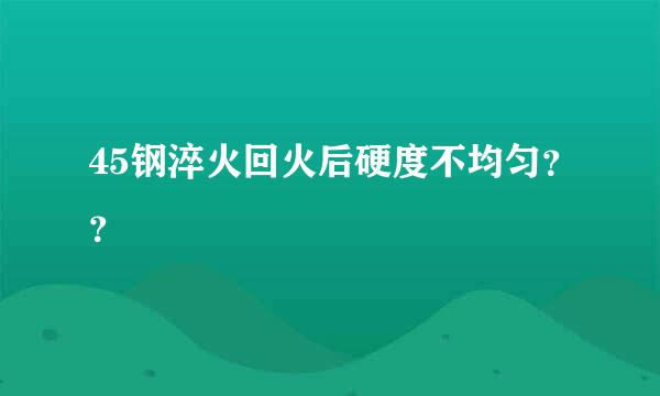 45钢淬火回火后硬度不均匀？？