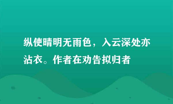 纵使晴明无雨色，入云深处亦沾衣。作者在劝告拟归者