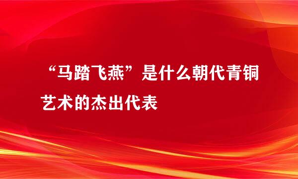 “马踏飞燕”是什么朝代青铜艺术的杰出代表