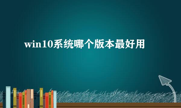 win10系统哪个版本最好用