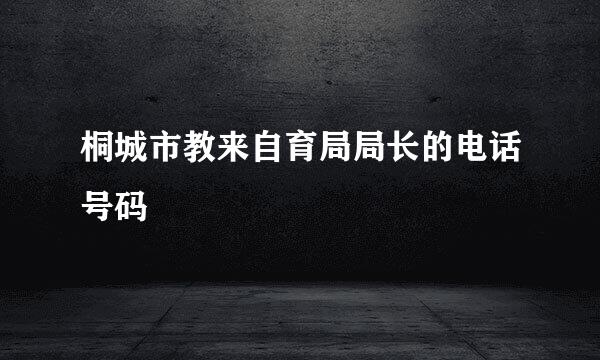 桐城市教来自育局局长的电话号码