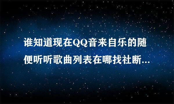 谁知道现在QQ音来自乐的随便听听歌曲列表在哪找社断府圆出来。