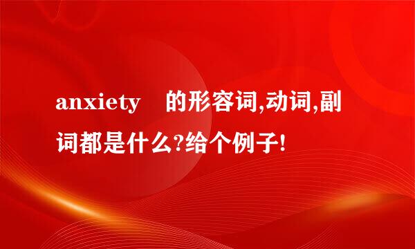 anxiety 的形容词,动词,副词都是什么?给个例子!