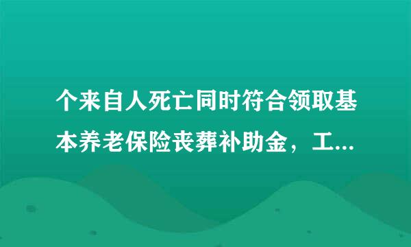 个来自人死亡同时符合领取基本养老保险丧葬补助金，工伤保险360问答丧葬补助金和失业保险丧酸粮节查罪青误增原葬补助金条件的，其遗属可