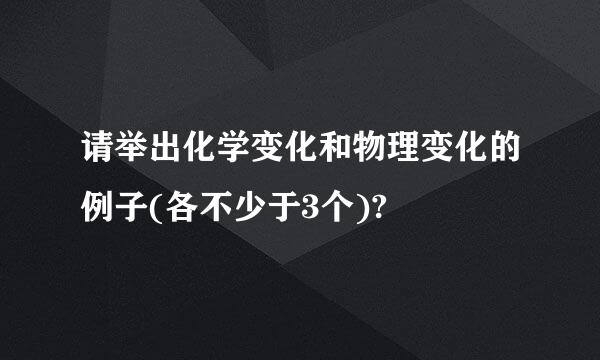 请举出化学变化和物理变化的例子(各不少于3个)?