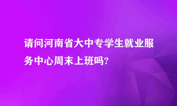 请问河南省大中专学生就业服务中心周末上班吗?