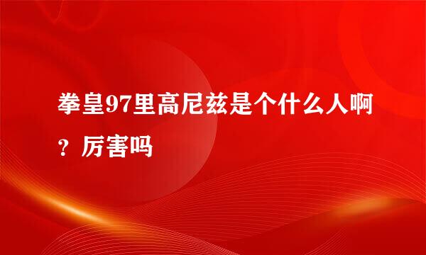 拳皇97里高尼兹是个什么人啊？厉害吗