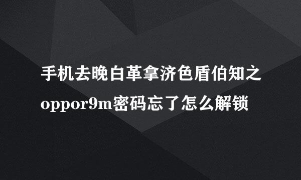 手机去晚白革拿济色盾伯知之oppor9m密码忘了怎么解锁