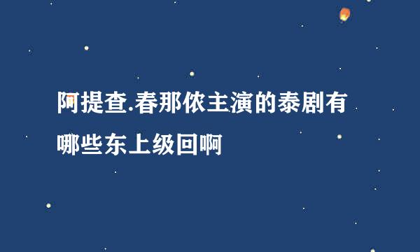 阿提查.春那侬主演的泰剧有哪些东上级回啊