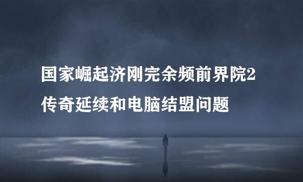 国家崛起济刚完余频前界院2传奇延续和电脑结盟问题