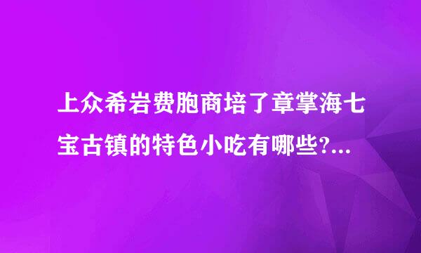 上众希岩费胞商培了章掌海七宝古镇的特色小吃有哪些?中午饭有什么推荐