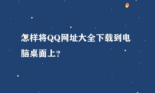 怎样将QQ网址大全下载到电脑桌面上？