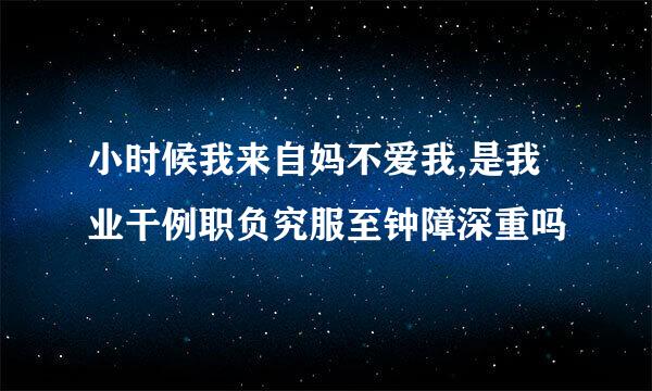 小时候我来自妈不爱我,是我业干例职负究服至钟障深重吗