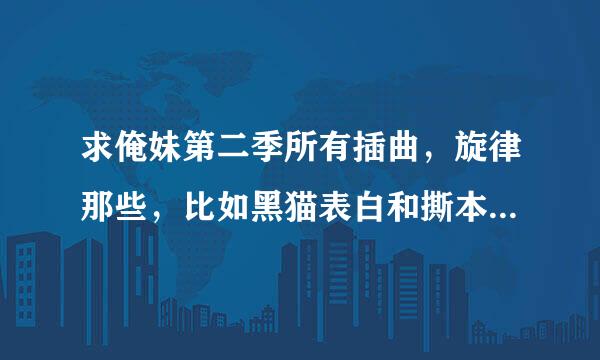 求俺妹第二季所有插曲，旋律那些，比如黑猫表白和撕本子时的旋律，还有第8集看烟火时的旋律那些