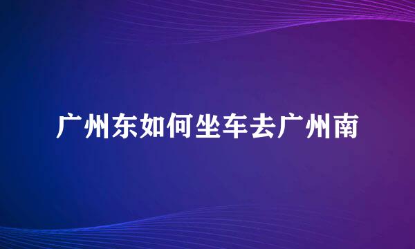 广州东如何坐车去广州南