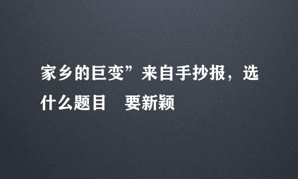 家乡的巨变”来自手抄报，选什么题目 要新颖