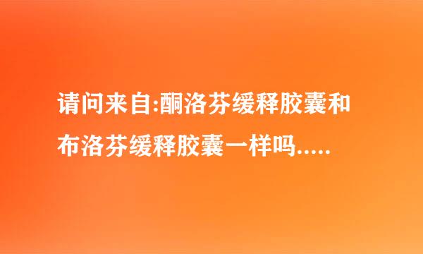 请问来自:酮洛芬缓释胶囊和布洛芬缓释胶囊一样吗.....急急急急急...............