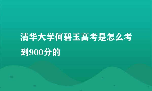 清华大学何碧玉高考是怎么考到900分的