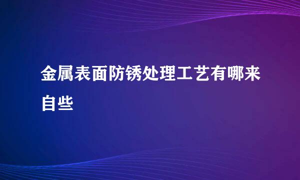 金属表面防锈处理工艺有哪来自些