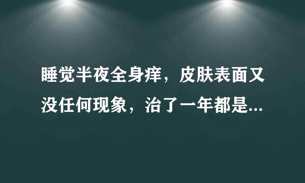 睡觉半夜全身痒，皮肤表面又没任何现象，治了一年都是这样，这到底怎么回事