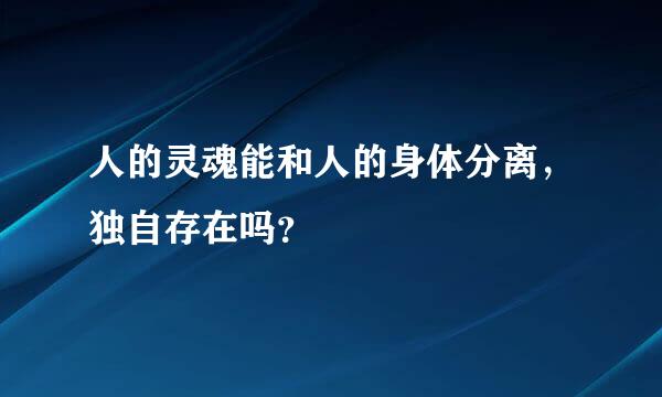 人的灵魂能和人的身体分离，独自存在吗？