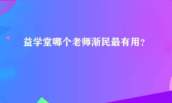 益学堂哪个老师渐民最有用？