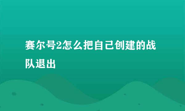 赛尔号2怎么把自己创建的战队退出