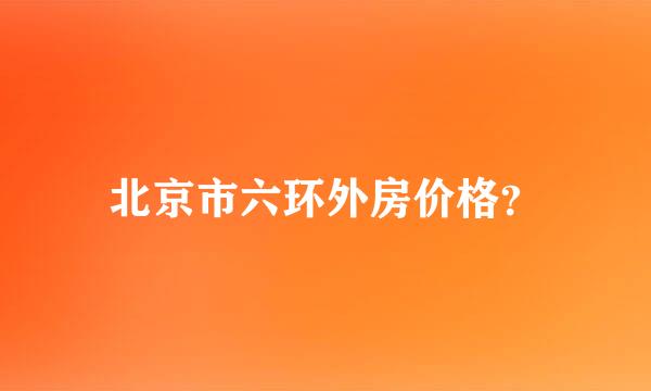 北京市六环外房价格？