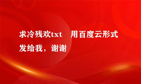 求冷残欢txt 用百度云形式发给我，谢谢