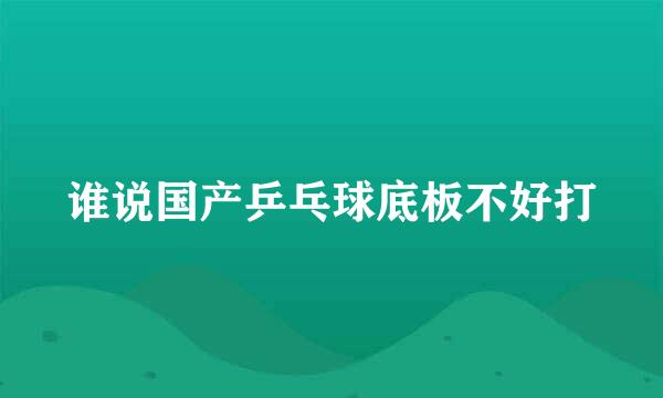 谁说国产乒乓球底板不好打