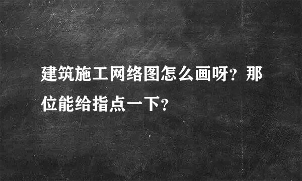 建筑施工网络图怎么画呀？那位能给指点一下？