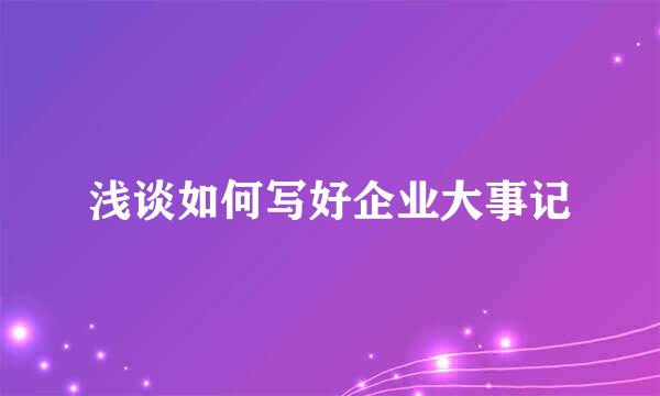 浅谈如何写好企业大事记