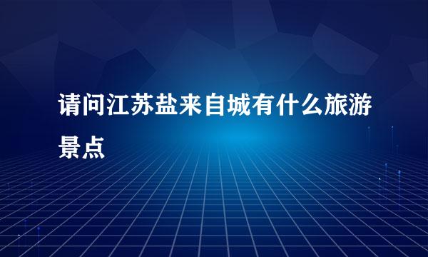 请问江苏盐来自城有什么旅游景点