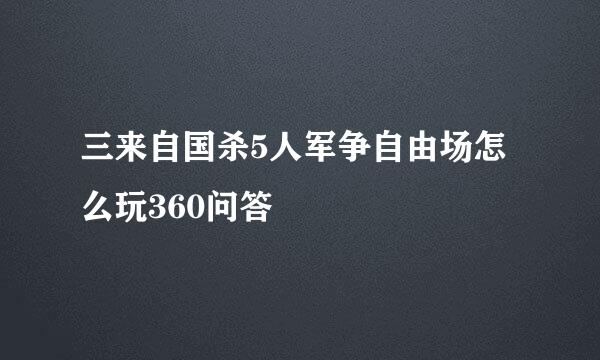 三来自国杀5人军争自由场怎么玩360问答