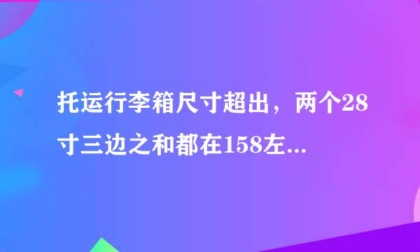 托运行李箱尺寸超出，两个28寸三边之和都在158左右 重量没有超 东航经济舱可以托运么