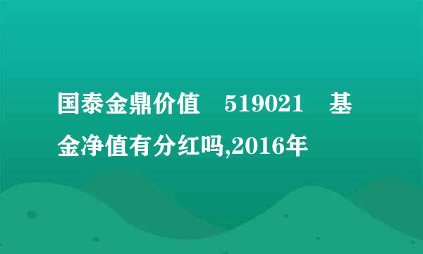 国泰金鼎价值 519021 基金净值有分红吗,2016年