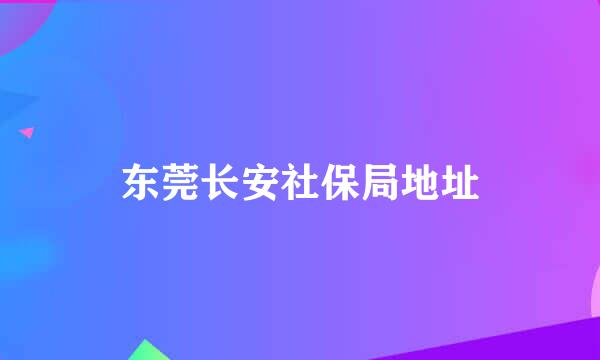 东莞长安社保局地址