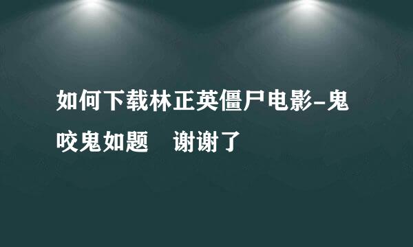 如何下载林正英僵尸电影-鬼咬鬼如题 谢谢了