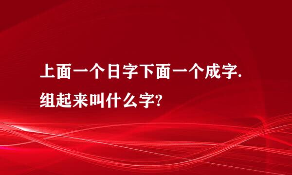 上面一个日字下面一个成字.组起来叫什么字?