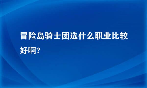 冒险岛骑士团选什么职业比较好啊?