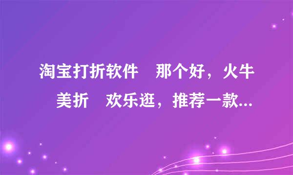 淘宝打折软件 那个好，火牛 美折 欢乐逛，推荐一款比较实惠的