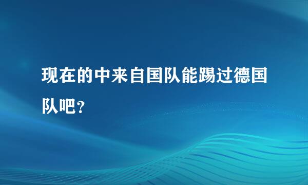 现在的中来自国队能踢过德国队吧？