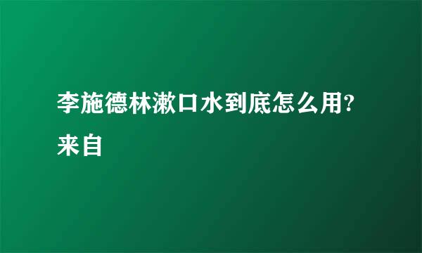 李施德林漱口水到底怎么用?来自