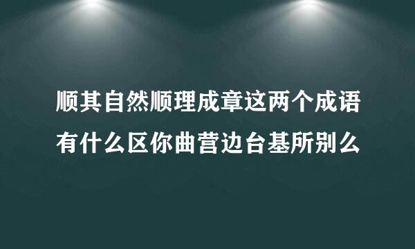 顺其自然顺理成章这两个成语有什么区你曲营边台基所别么