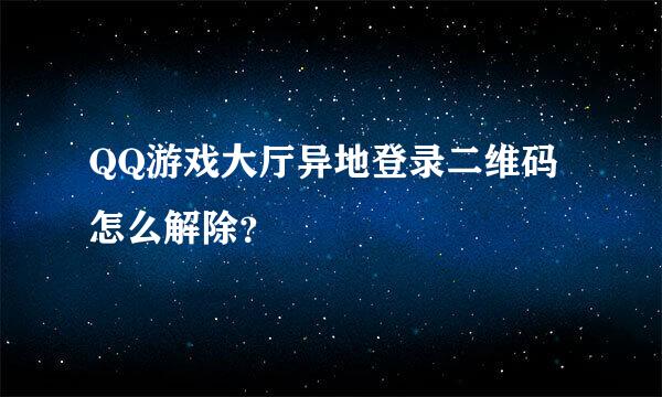 QQ游戏大厅异地登录二维码怎么解除？