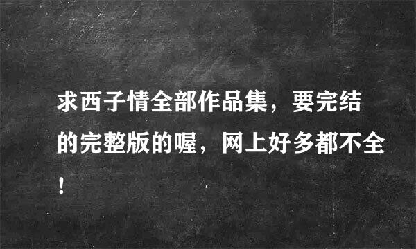 求西子情全部作品集，要完结的完整版的喔，网上好多都不全！