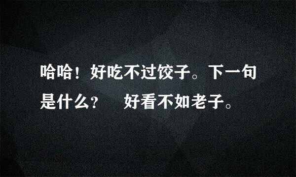 哈哈！好吃不过饺子。下一句是什么？ 好看不如老子。