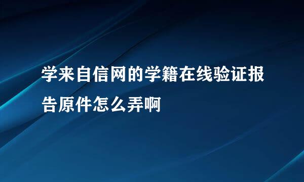 学来自信网的学籍在线验证报告原件怎么弄啊